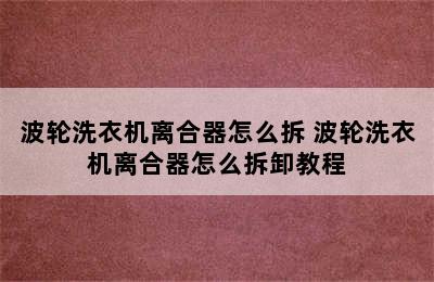 波轮洗衣机离合器怎么拆 波轮洗衣机离合器怎么拆卸教程